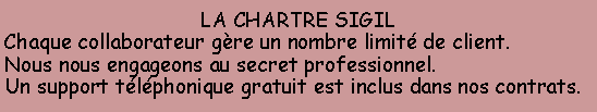 Zone de Texte: LA CHARTRE SIGILChaque collaborateur gre un nombre limit de client.Nous nous engageons au secret professionnel.Un support tlphonique gratuit est inclus dans nos contrats.